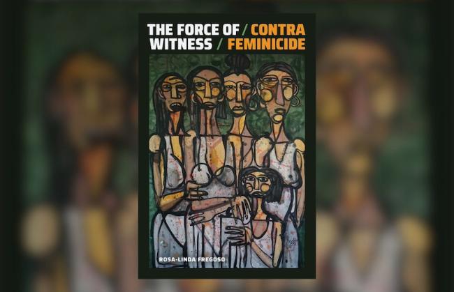 Rosa-Linda Fregoso, The Force of Witness: Contra Feminicide. (Duke University Press, 2023)