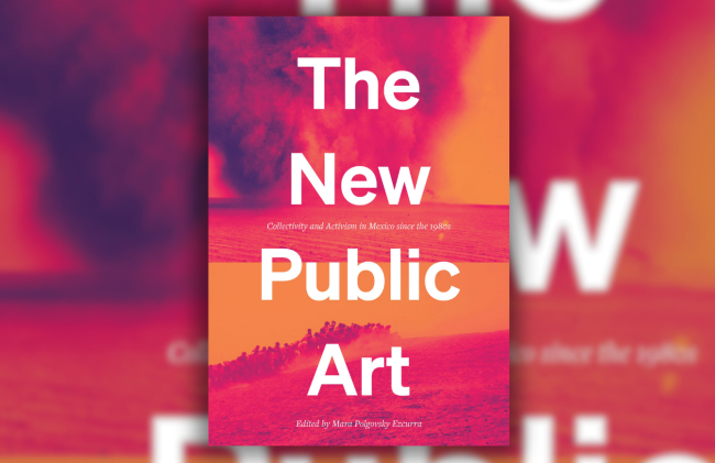 The cover of Mara Polgovsky Ezcurra's edited volume "The New Public Art: Collectivity and Activism in Mexico since the 1980’s" (University of Texas Press, 2023)