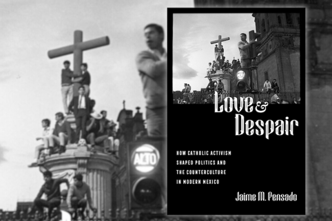 Jaime M. Pensado, Love and Despair: How Catholic Activism Shaped Politics and the Counterculture in Modern Mexico. (University of California Press, 2023)