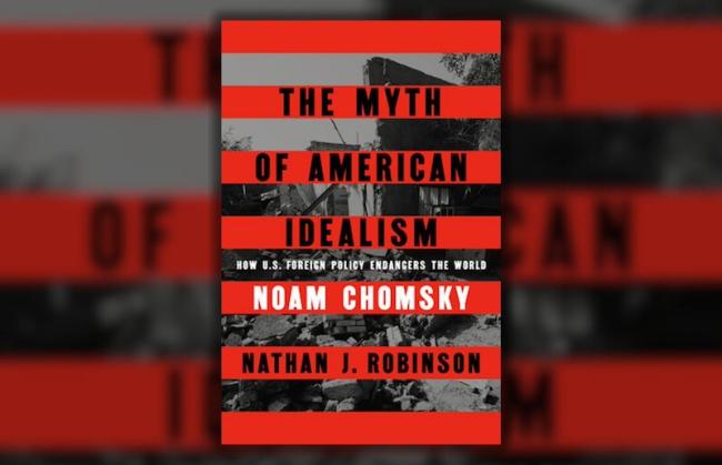 Noam Chomsky and Nathan J. Robinson, The Myth of American Idealism: How U.S. Foreign Policy Endangers the World. (Penguin Random House, 2024)